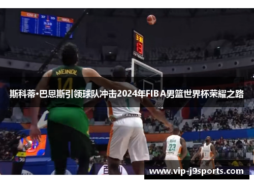 斯科蒂·巴恩斯引领球队冲击2024年FIBA男篮世界杯荣耀之路