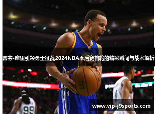 蒂芬·库里引领勇士征战2024NBA季后赛首轮的精彩瞬间与战术解析