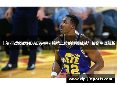 卡尔·马龙稳居NBA历史得分榜第二位的辉煌成就与传奇生涯解析