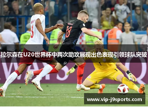 拉尔森在U20世界杯中两次助攻展现出色表现引领球队突破 拉尔森在U20世界杯中两次助攻展现出色表现引领球队突破