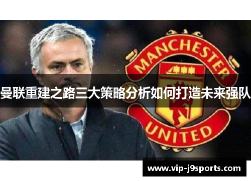 曼联重建之路三大策略分析如何打造未来强队