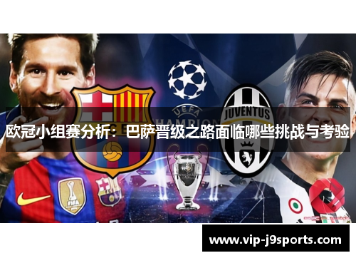 欧冠小组赛分析：巴萨晋级之路面临哪些挑战与考验