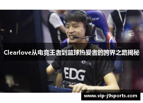 Clearlove从电竞王者到篮球热爱者的跨界之路揭秘
