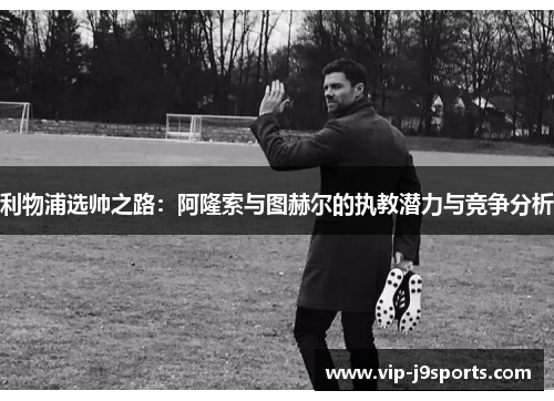 利物浦选帅之路：阿隆索与图赫尔的执教潜力与竞争分析