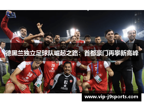 德黑兰独立足球队崛起之路：首都豪门再攀新高峰