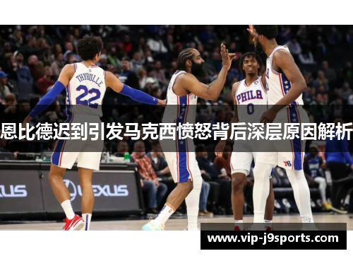 恩比德迟到引发马克西愤怒背后深层原因解析 恩比德迟到引发马克西愤怒背后深层原因解析