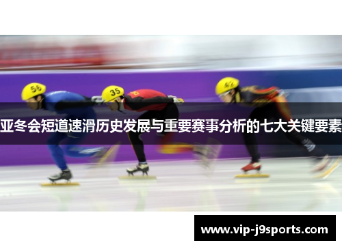 亚冬会短道速滑历史发展与重要赛事分析的七大关键要素