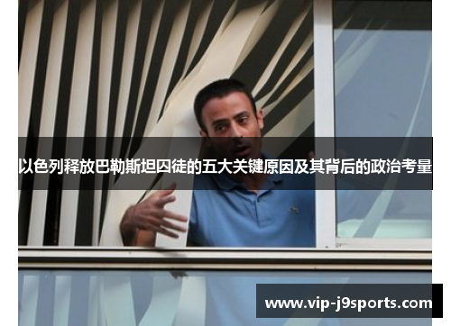 以色列释放巴勒斯坦囚徒的五大关键原因及其背后的政治考量