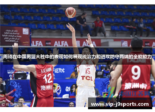 周琦在中国男篮大胜中的表现如何展现统治力和进攻防守两端的全能能力