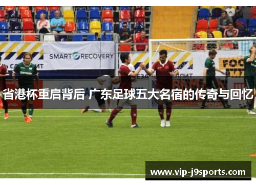 省港杯重启背后 广东足球五大名宿的传奇与回忆