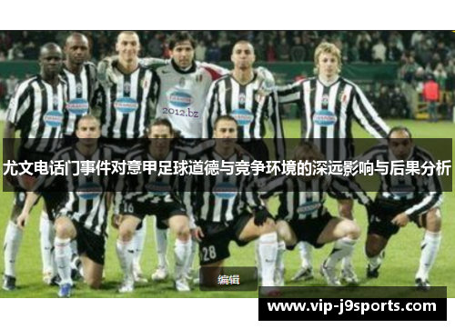 尤文电话门事件对意甲足球道德与竞争环境的深远影响与后果分析