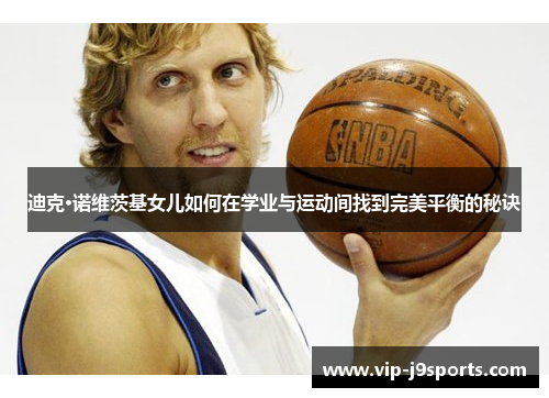 迪克·诺维茨基女儿如何在学业与运动间找到完美平衡的秘诀 迪克·诺维茨基女儿如何在学业与运动间找到完美平衡的秘诀