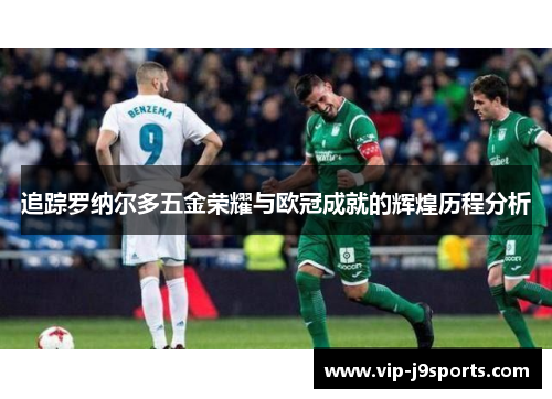 追踪罗纳尔多五金荣耀与欧冠成就的辉煌历程分析 追踪罗纳尔多五金荣耀与欧冠成就的辉煌历程分析