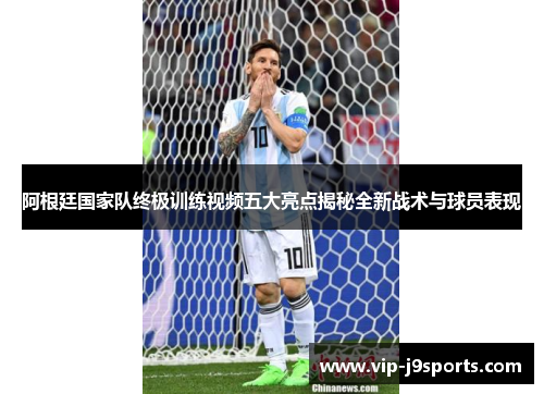 阿根廷国家队终极训练视频五大亮点揭秘全新战术与球员表现 阿根廷国家队终极训练视频五大亮点揭秘全新战术与球员表现