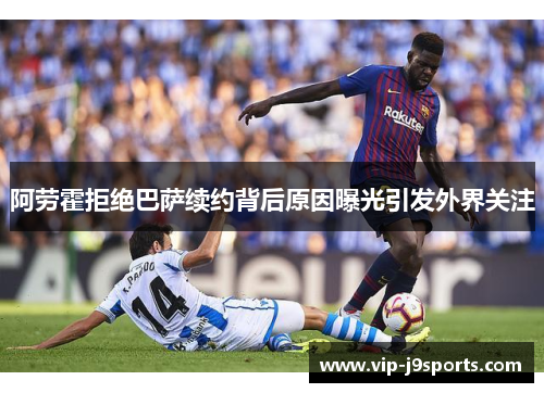 阿劳霍拒绝巴萨续约背后原因曝光引发外界关注