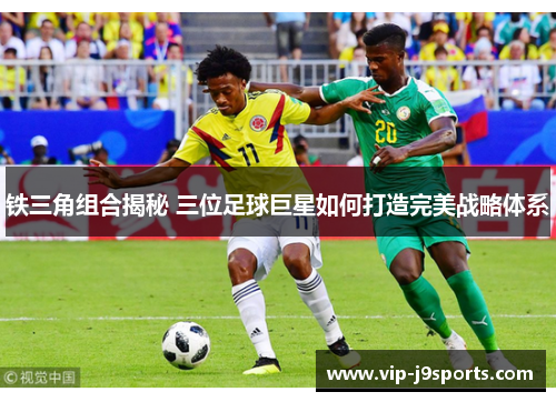 铁三角组合揭秘 三位足球巨星如何打造完美战略体系