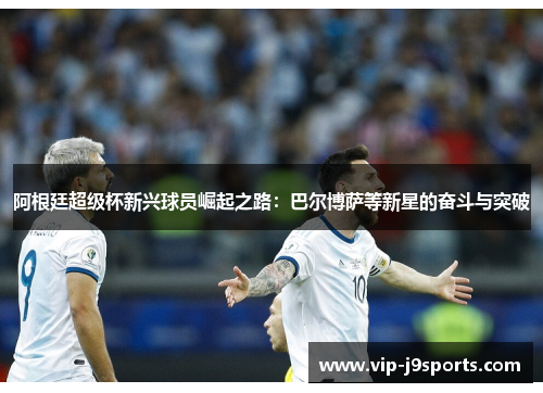 阿根廷超级杯新兴球员崛起之路：巴尔博萨等新星的奋斗与突破
