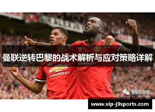 曼联逆转巴黎的战术解析与应对策略详解
