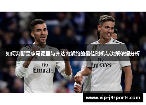 如何判断皇家马德里与齐达内解约的最佳时机与决策依据分析 如何判断皇家马德里与齐达内解约的最佳时机与决策依据分析