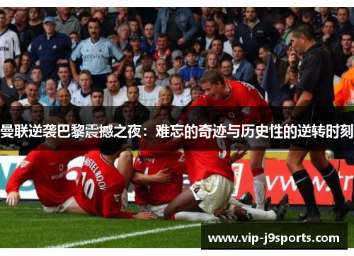 曼联逆袭巴黎震撼之夜:难忘的奇迹与历史性的逆转时刻 曼联逆袭巴黎震撼之夜:难忘的奇迹与历史性的逆转时刻
