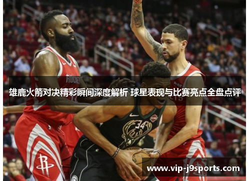 雄鹿火箭对决精彩瞬间深度解析 球星表现与比赛亮点全盘点评