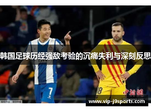 韩国足球历经强敌考验的沉痛失利与深刻反思 韩国足球历经强敌考验的沉痛失利与深刻反思