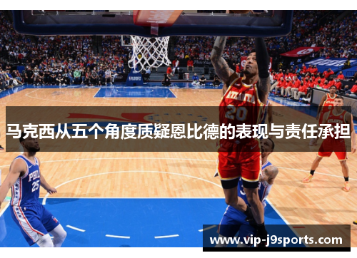 马克西从五个角度质疑恩比德的表现与责任承担 马克西从五个角度质疑恩比德的表现与责任承担