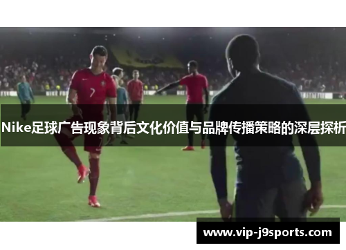 Nike足球广告现象背后文化价值与品牌传播策略的深层探析