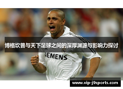 博格坎普与天下足球之间的深厚渊源与影响力探讨 博格坎普与天下足球之间的深厚渊源与影响力探讨