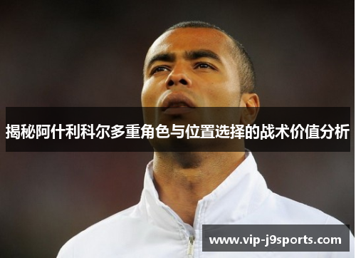 揭秘阿什利科尔多重角色与位置选择的战术价值分析 揭秘阿什利科尔多重角色与位置选择的战术价值分析