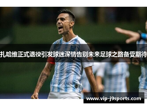 扎哈维正式退役引发球迷深情告别未来足球之路备受期待