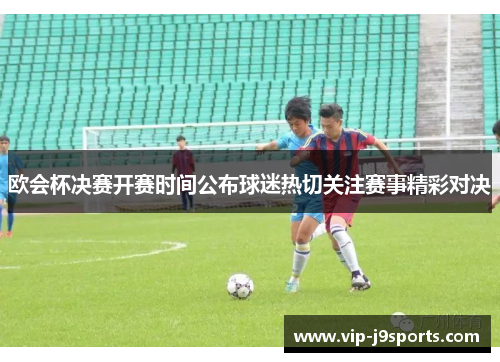 欧会杯决赛开赛时间公布球迷热切关注赛事精彩对决 欧会杯决赛开赛时间公布球迷热切关注赛事精彩对决