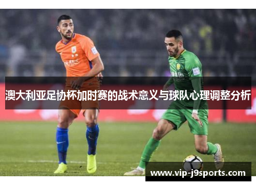 澳大利亚足协杯加时赛的战术意义与球队心理调整分析 澳大利亚足协杯加时赛的战术意义与球队心理调整分析