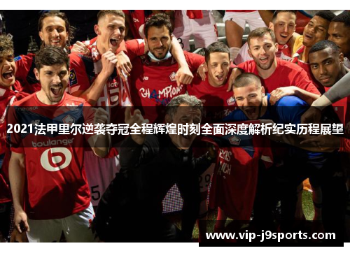 2021法甲里尔逆袭夺冠全程辉煌时刻全面深度解析纪实历程展望